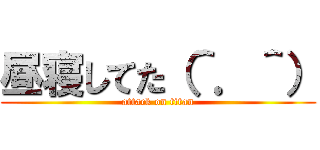 昼寝してた（＾．＾） (attack on titan)