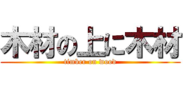 木材の上に木材 (timber on wood)