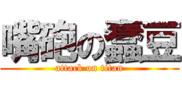 嘴砲の蠢豆 (attack on titan)