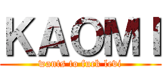 ＫＡＯＭＩ (wants to fuck levi)