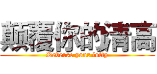 颠覆你的清高 (Reverse your lofty)