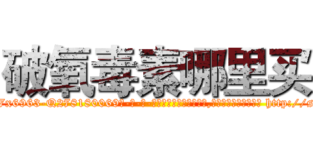 破氧毒素哪里买 (破氧毒素哪里买【电-186x2687x6963-Q278180069元-吉-药-业】我们做的是长期生意,靠的是老客户长期支持 http://sngk.net/Nux242
)