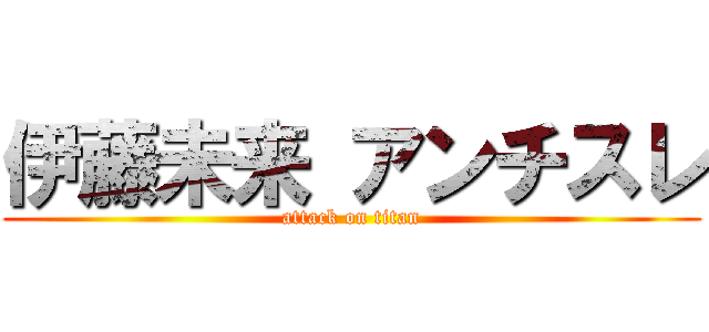 伊藤未来 アンチスレ (attack on titan)