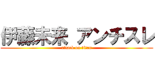 伊藤未来 アンチスレ (attack on titan)