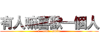 有人嘛喜歡一個人 (i   cant   smile)