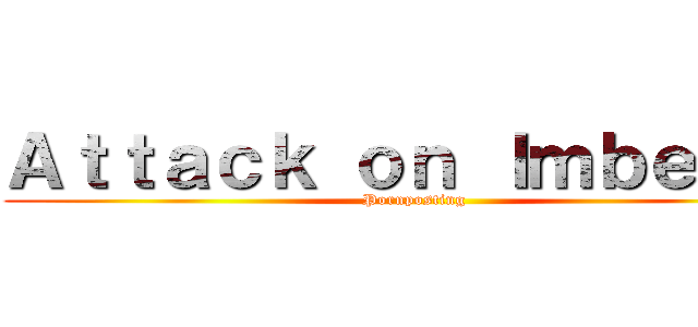 Ａｔｔａｃｋ ｏｎ Ｉｍｂｅｃｉｌ (Pornposting)