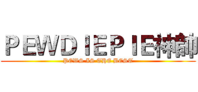 ＰＥＷＤＩＥＰＩＥ神帥 (PEWS IS THE BEST)