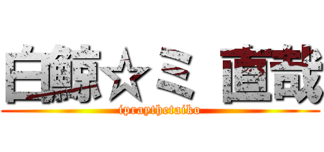 白鯨☆ミ 直哉 (ipraythetaiko)