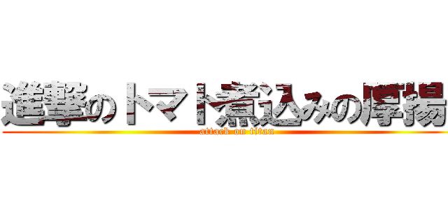 進撃のトマト煮込みの厚揚げ (attack on titan)