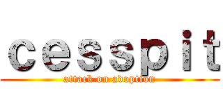 ｃｅｓｓｐｉｔ (attack on adoption)