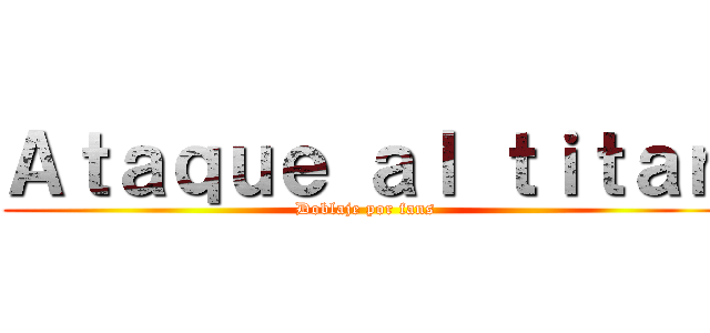 Ａｔａｑｕｅ ａｌ ｔｉｔａｎ (Doblaje por fans)