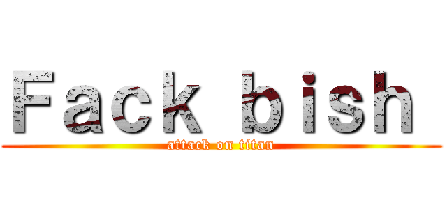 Ｆａｃｋ ｂｉｓｈ  (attack on titan)