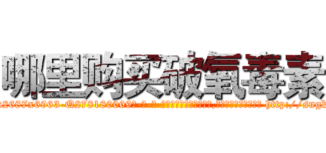 哪里购买破氧毒素 (哪里购买破氧毒素【电-186x2687x6963-Q278180069元-吉-药-业】我们做的是长期生意,靠的是老客户长期支持 http://sngk.net/qo9LT1
)