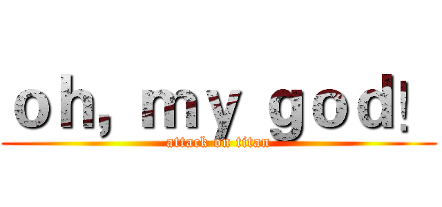 ｏｈ，ｍｙ ｇｏｄ！ (attack on titan)