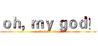 ｏｈ，ｍｙ ｇｏｄ！ (attack on titan)