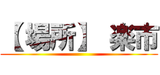 【 場所】 楽市 ()