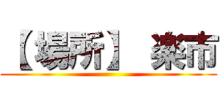 【 場所】 楽市 ()