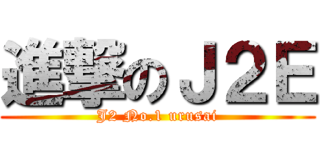 進撃のＪ２Ｅ (J2 No.1 urusai)