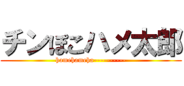 チンぽこハメ太郎 (hamehameha----------)