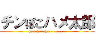 チンぽこハメ太郎 (hamehameha----------)