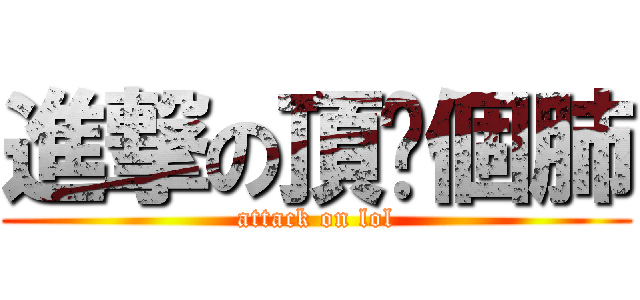 進撃の頂你個肺 (attack on lol)