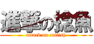 進撃の捻魚 (attack on catfish)