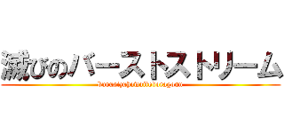 滅びのバーストストリーム (buruaizuhowaitodoragonn)