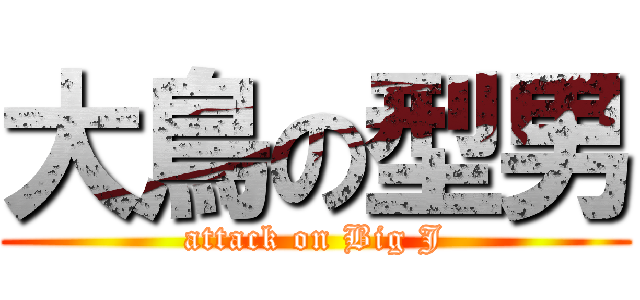 大鳥の型男 (attack on Big J)