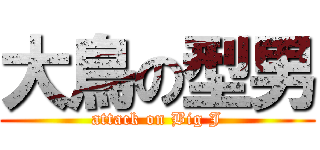 大鳥の型男 (attack on Big J)