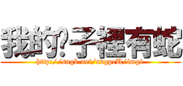 我的褲子裡有蛇 (http://sngk.net/nvgpeU/img1)