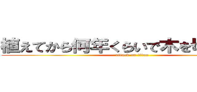 植えてから何年くらいで木を切るのか？ (attack on titan)