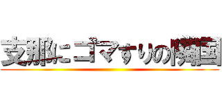 支那にゴマすりの隣国 ()
