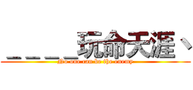 ＿＿＿＿玩命天涯丶 (No one can be the enemy)