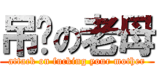 吊你の老母 (attack on fucking your mother)