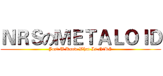 ＮＲＳのＭＥＴＡＬＯＩＤ (Just U Know What Is NtRS)