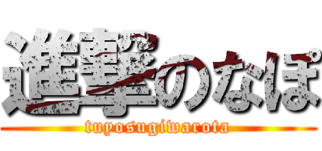 進撃のなぽ (tuyosugiwarota)