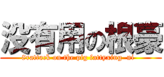 没有用の根豪 (8rattack on the pig fattyxing  ni  )