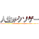 人生がクソゲー (zinsei 　ga kusoge)