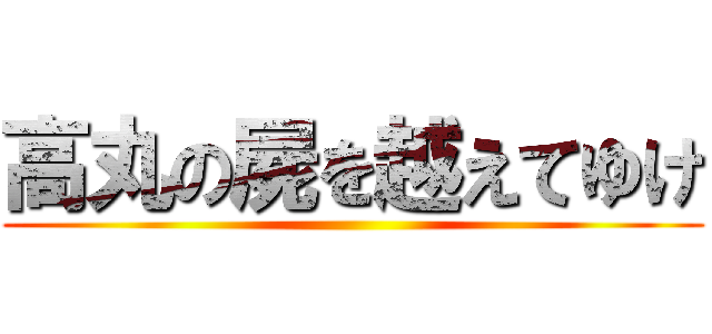 高丸の屍を越えてゆけ ()