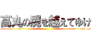 高丸の屍を越えてゆけ ()