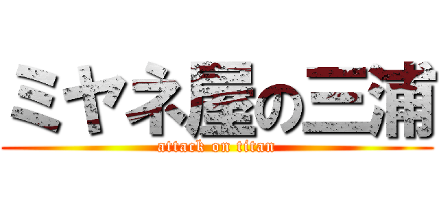 ミヤネ屋の三浦 (attack on titan)