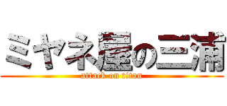 ミヤネ屋の三浦 (attack on titan)