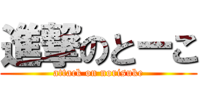 進撃のとーこ (attack on norisuke)