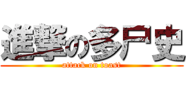 進撃の多尸史 (attack on toast)