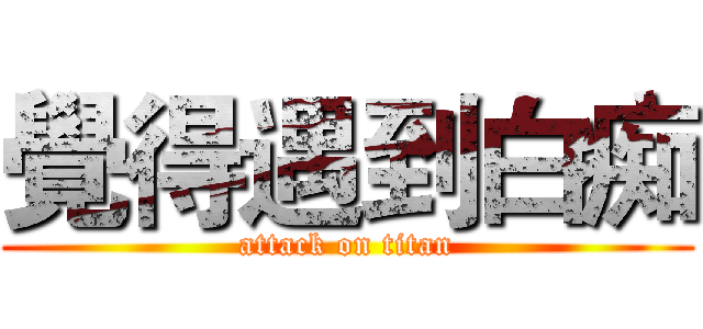 覺得遇到白痴 (attack on titan)