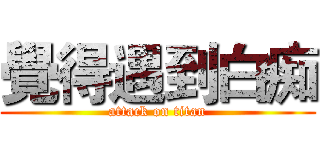 覺得遇到白痴 (attack on titan)