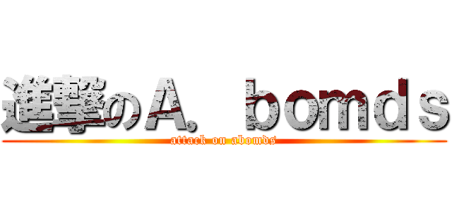 進撃のＡ．ｂｏｍｄｓ (attack on abomds)