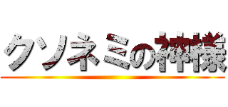 クソネミの神様 ()