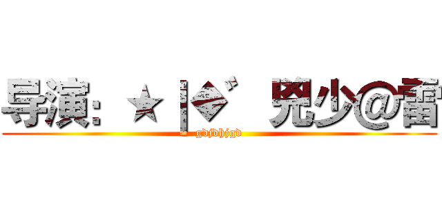 导演：★｜◆゛兇少＠雷 (gdjdhjgd)