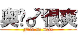 奥义♂很爽 (F*ck me more)